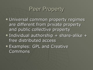 Peer Property Universal common property regimes are different from private property and public collective property Individual authorship + share-alike + free distributed access Examples: GPL and Creative Commons 