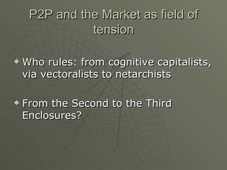 P2P and the Market as field of tension Who rules: from cognitive capitalists, via vectoralists to netarchists From the Second to the Third Enclosures? 