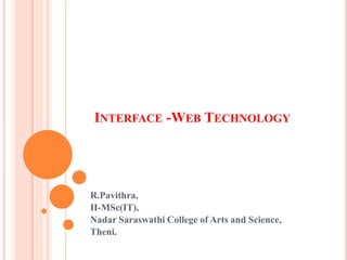 INTERFACE -WEB TECHNOLOGY
R.Pavithra,
II-MSc(IT),
Nadar Saraswathi College of Arts and Science,
Theni.
 