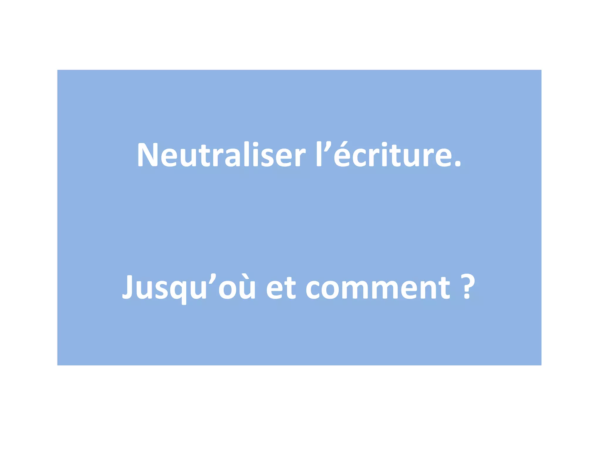Neutraliser l’écriture.


Jusqu’où et comment ?
 