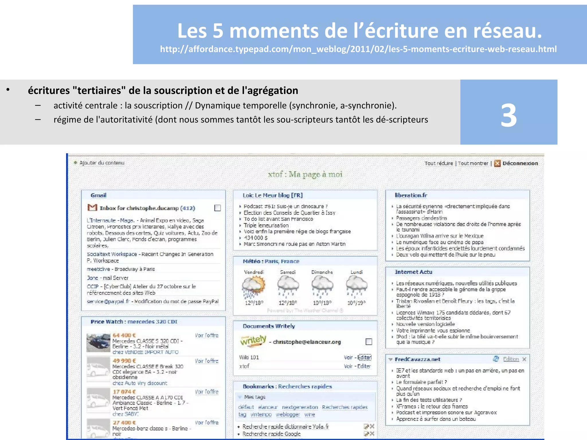 Les 5 moments de l’écriture en réseau.
                                   http://affordance.typepad.com/mon_weblog/2011/02/les-5-moments-ecriture-web-reseau.html 



•   écritures "tertiaires" de la souscription et de l'agrégation

                                                                                                             3
     –   activité centrale : la souscription // Dynamique temporelle (synchronie, a-synchronie).
     –   régime de l'autoritativité (dont nous sommes tantôt les sou-scripteurs tantôt les dé-scripteurs
 