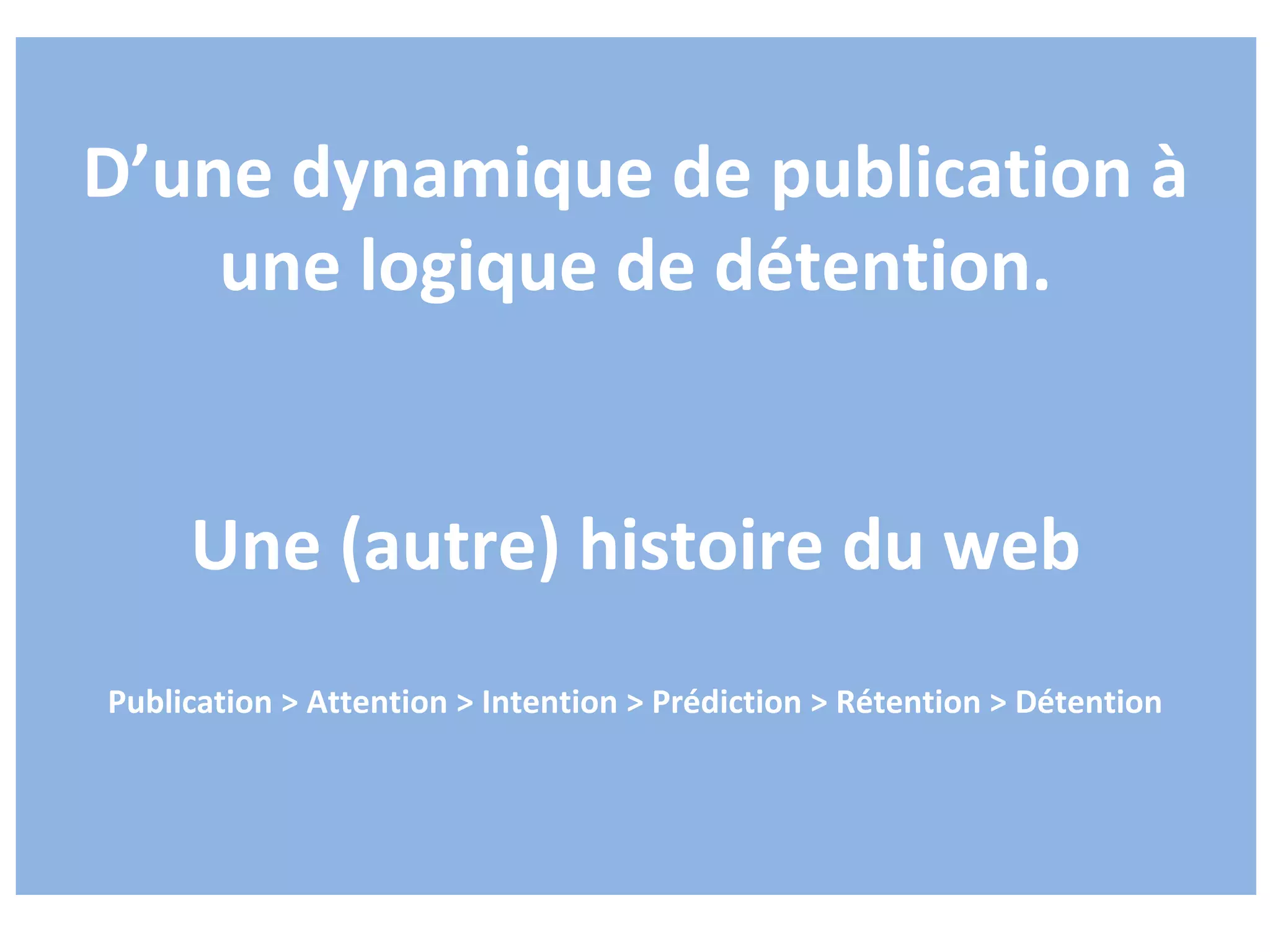 D’une dynamique de publication à
    une logique de détention.


     Une (autre) histoire du web
Publication > Attention > Intention > Prédiction > Rétention > Détention
 