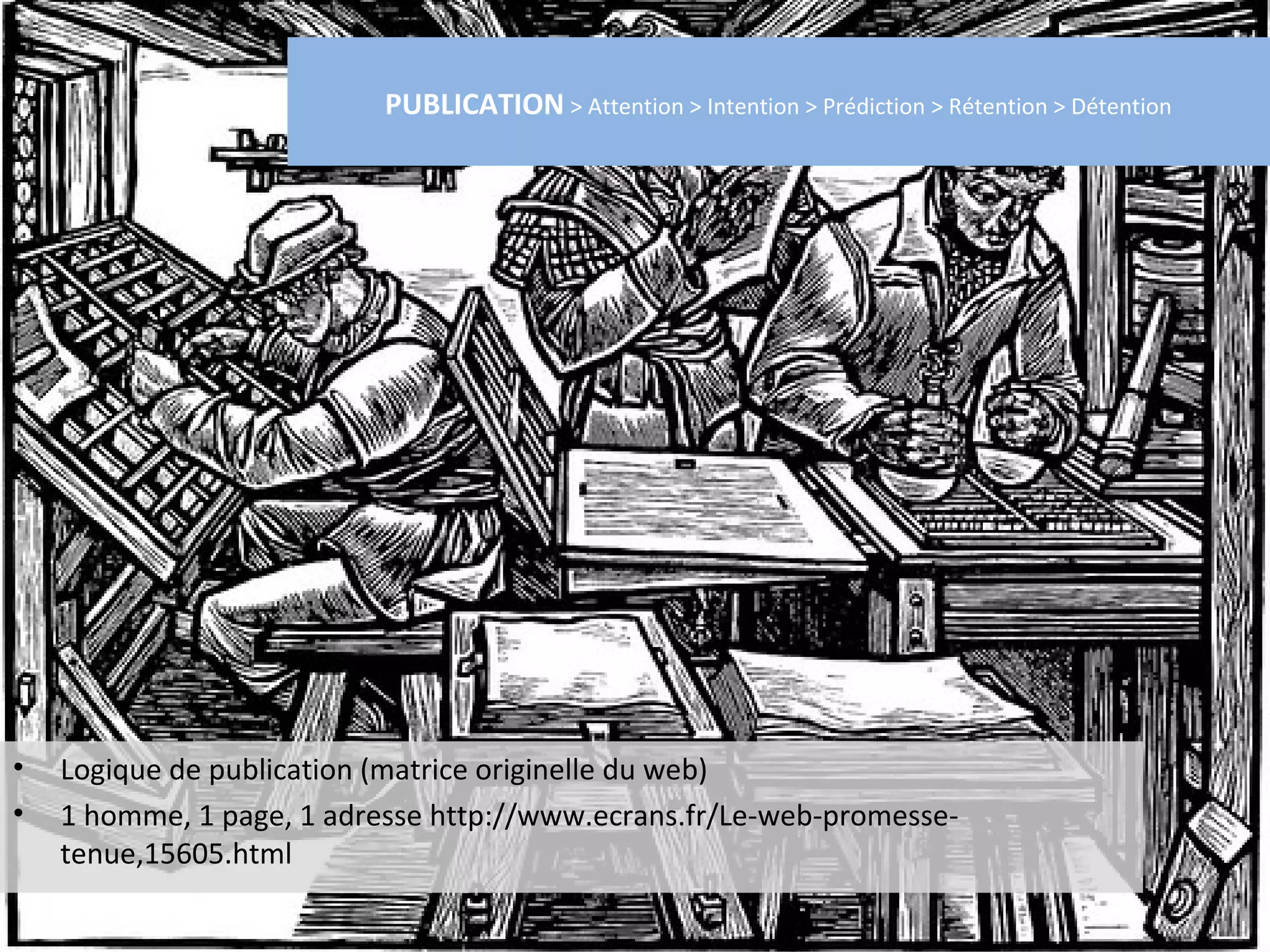 PUBLICATION > Attention > Intention > Prédiction > Rétention > Détention




•   Logique de publication (matrice originelle du web)
•   1 homme, 1 page, 1 adresse http://www.ecrans.fr/Le-web-promesse-
    tenue,15605.html
 