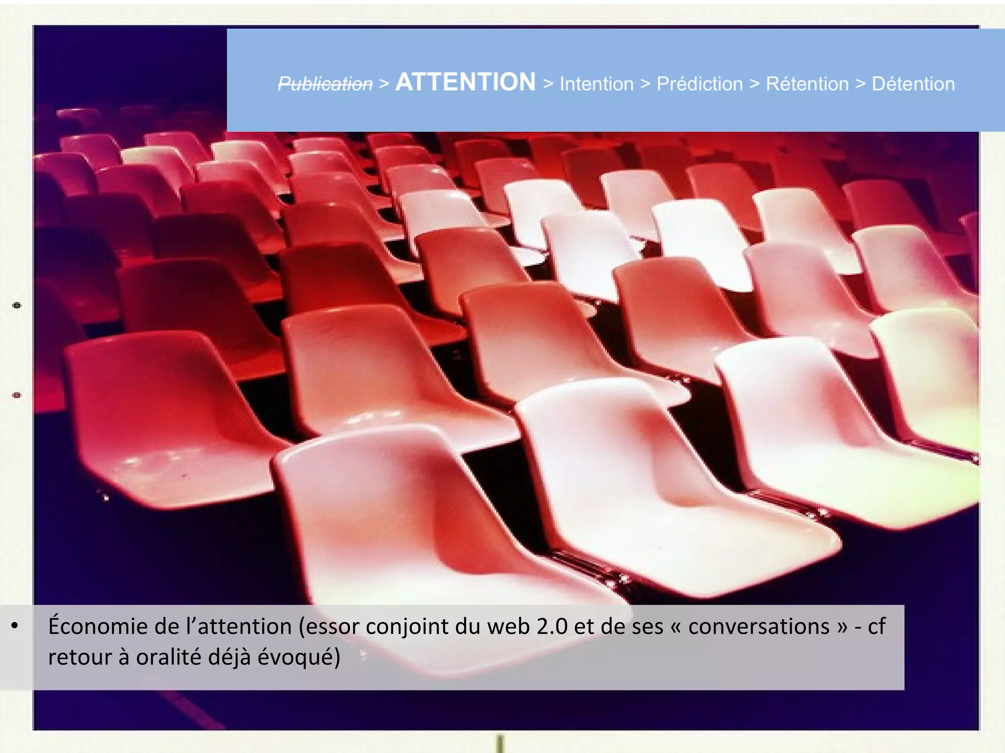 •   Économie de l’attention (essor conjoint du web 2.0 et de ses « conversations » - cf
    retour à oralité déjà évoqué)
 