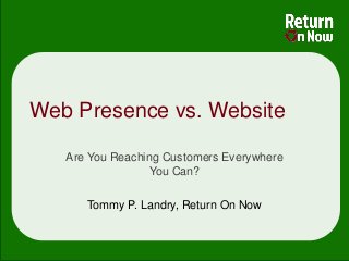 Web Presence vs. Website

   Are You Reaching Customers Everywhere
                  You Can?

      Tommy P. Landry, Return On Now
 