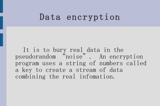 Data encryption It is to bury real data in the pseudorandom “noise”.  An encryption program uses a string of numbers called a key to create a stream of data combining the real infomation. 