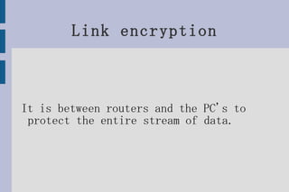 Link encryption It is between routers and the PC's to protect the entire stream of data. 
