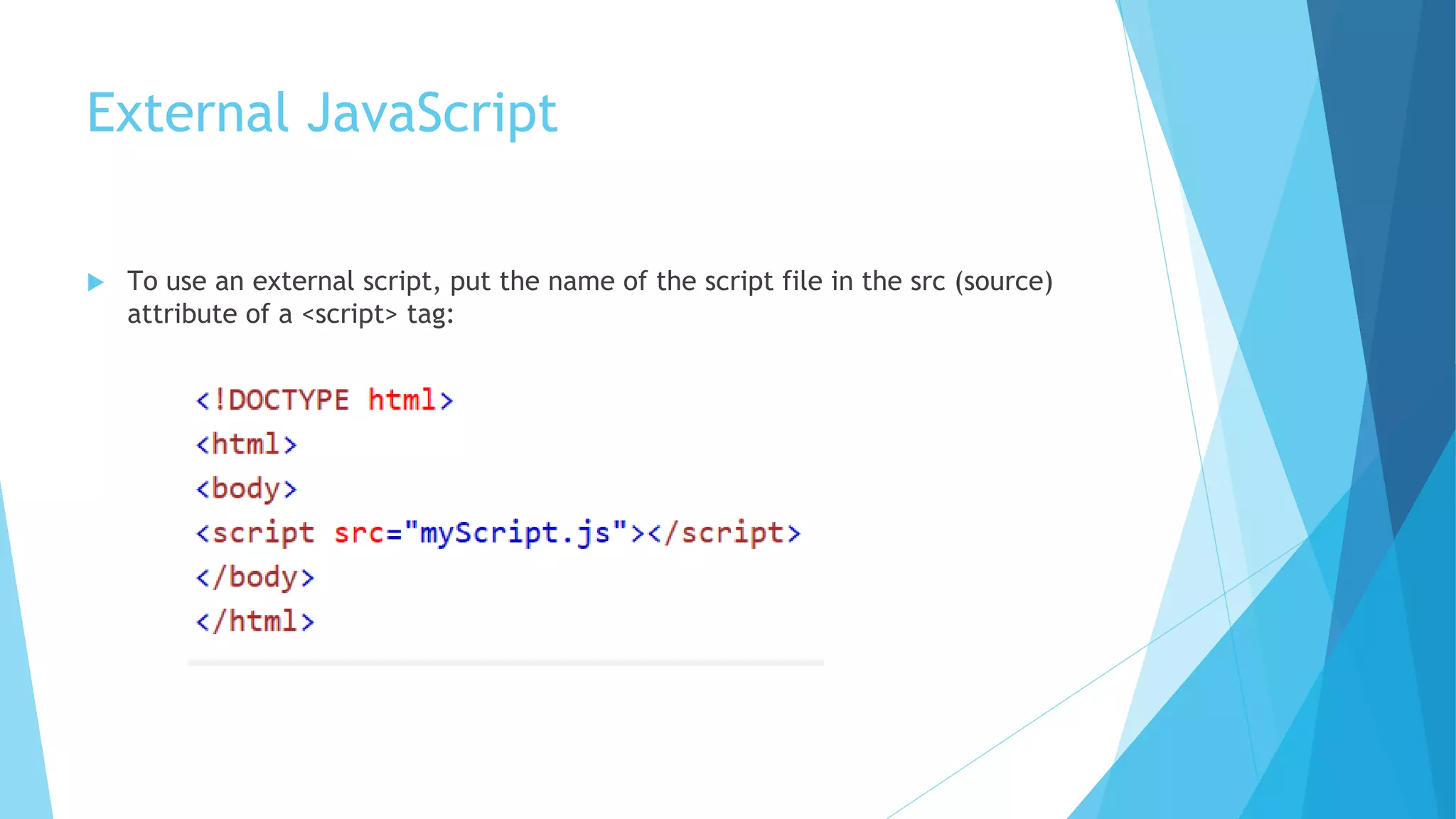 External JavaScript
 To use an external script, put the name of the script file in the src (source)
attribute of a <script> tag:
 