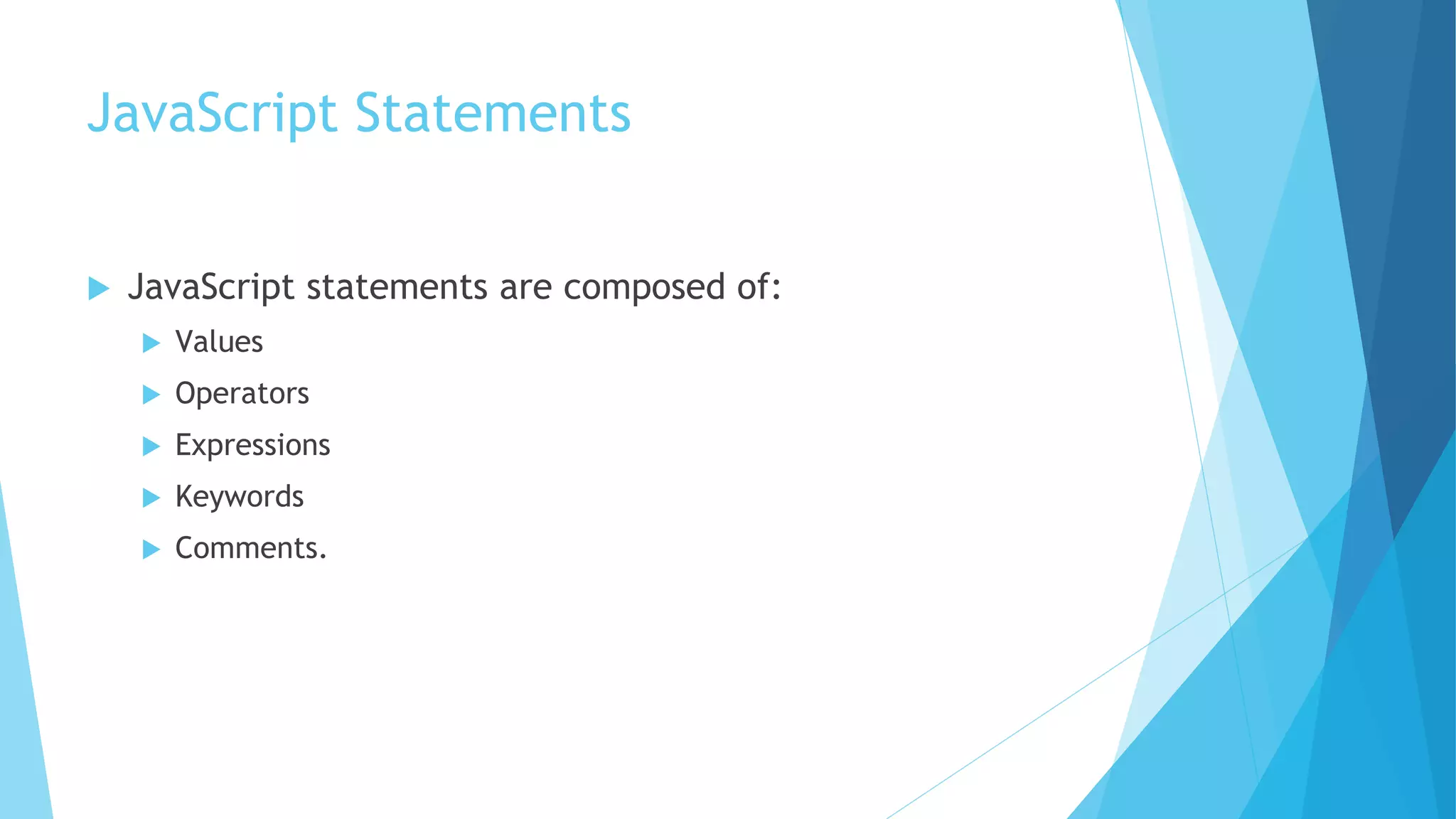 JavaScript Statements
 JavaScript statements are composed of:
 Values
 Operators
 Expressions
 Keywords
 Comments.
 