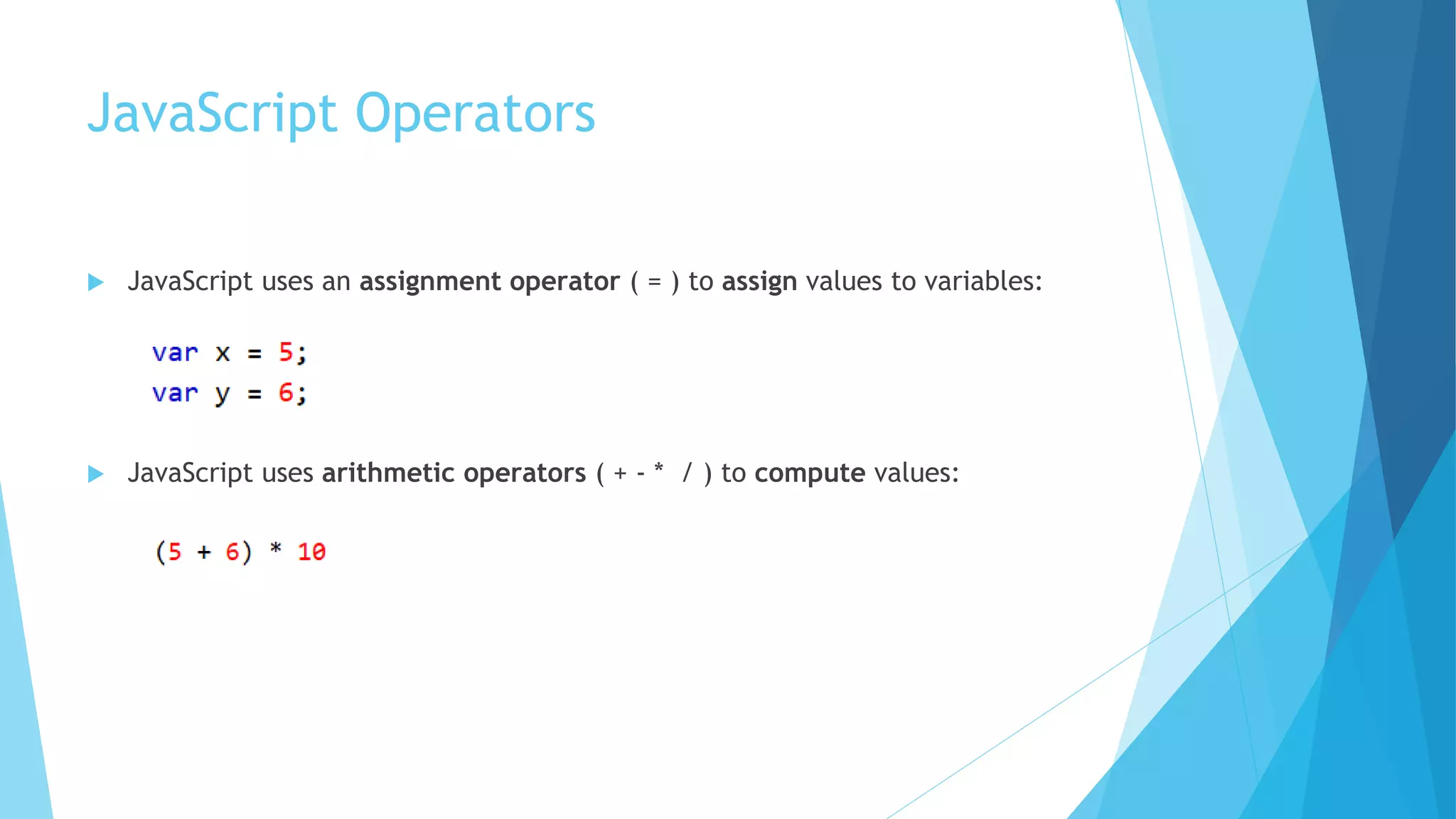 JavaScript Operators
 JavaScript uses an assignment operator ( = ) to assign values to variables:
 JavaScript uses arithmetic operators ( + - * / ) to compute values:
 