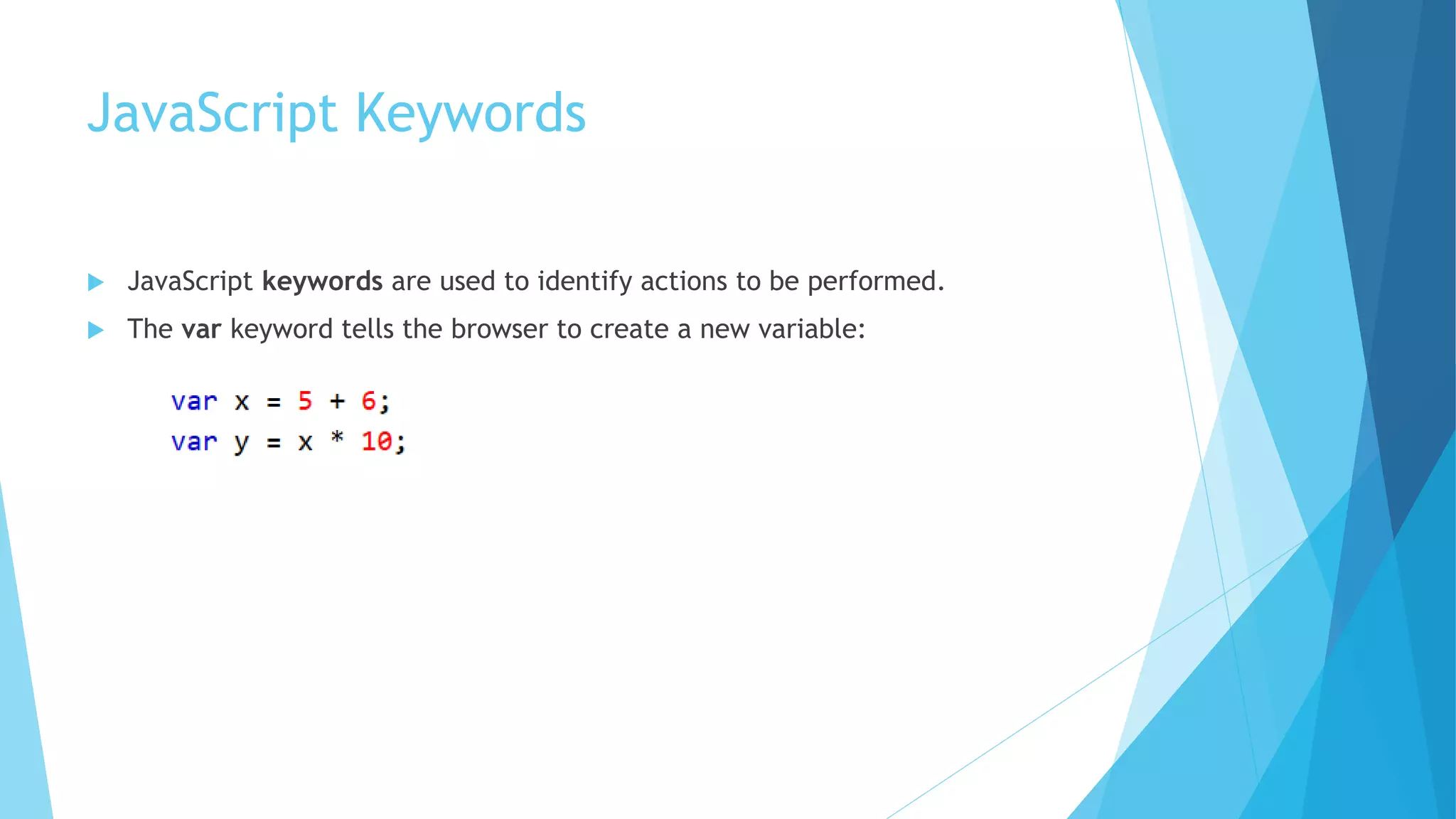 JavaScript Keywords
 JavaScript keywords are used to identify actions to be performed.
 The var keyword tells the browser to create a new variable:
 