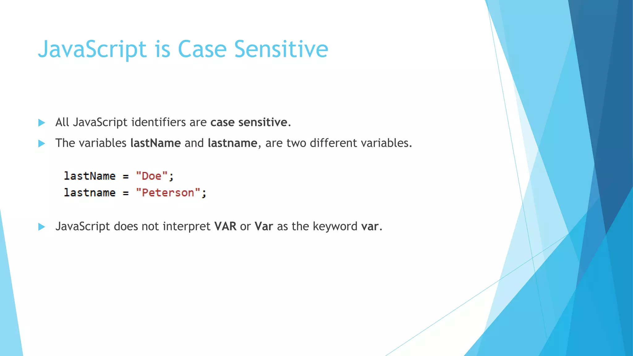 JavaScript is Case Sensitive
 All JavaScript identifiers are case sensitive.
 The variables lastName and lastname, are two different variables.
 JavaScript does not interpret VAR or Var as the keyword var.
 