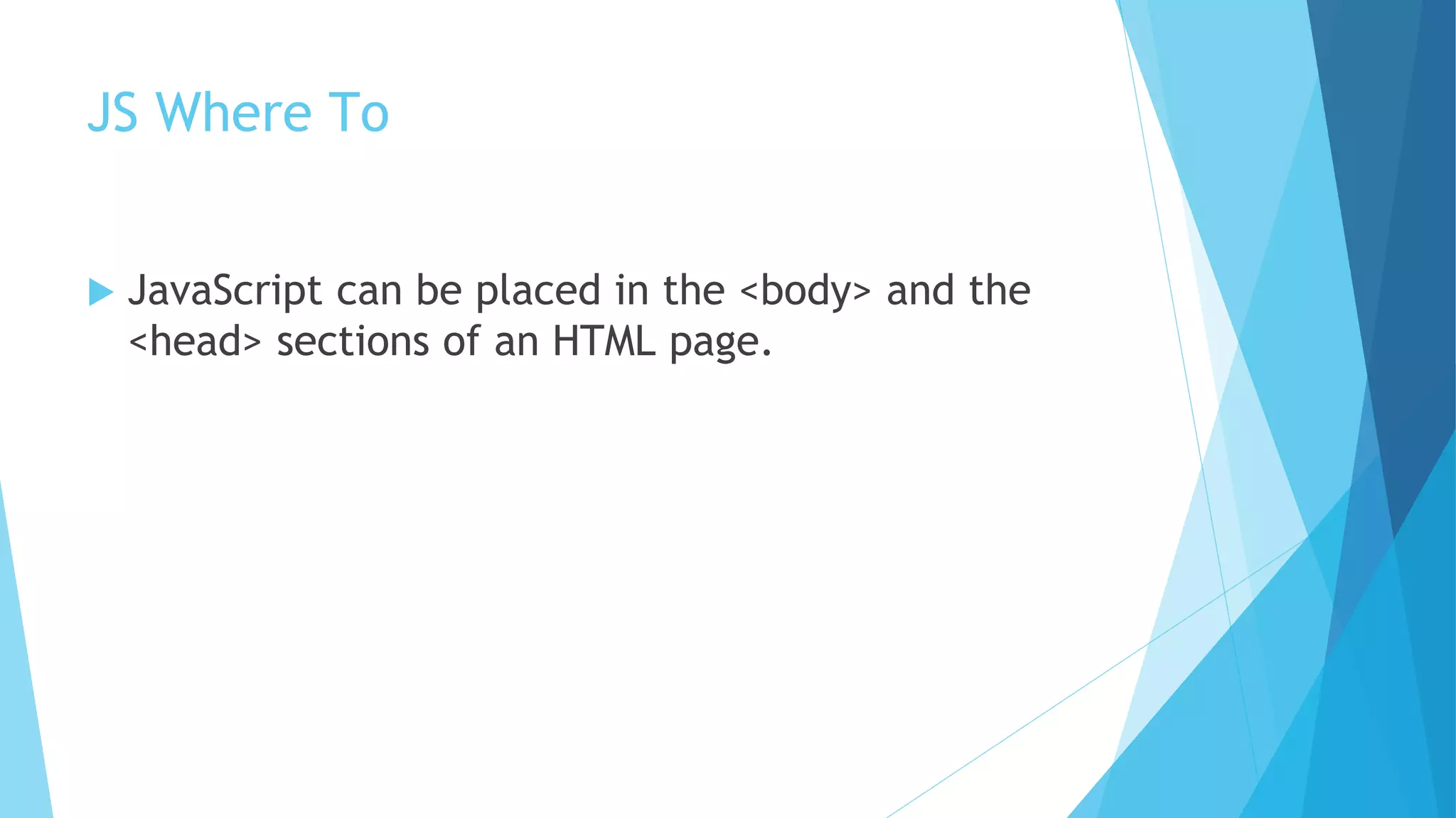 JS Where To
 JavaScript can be placed in the <body> and the
<head> sections of an HTML page.
 