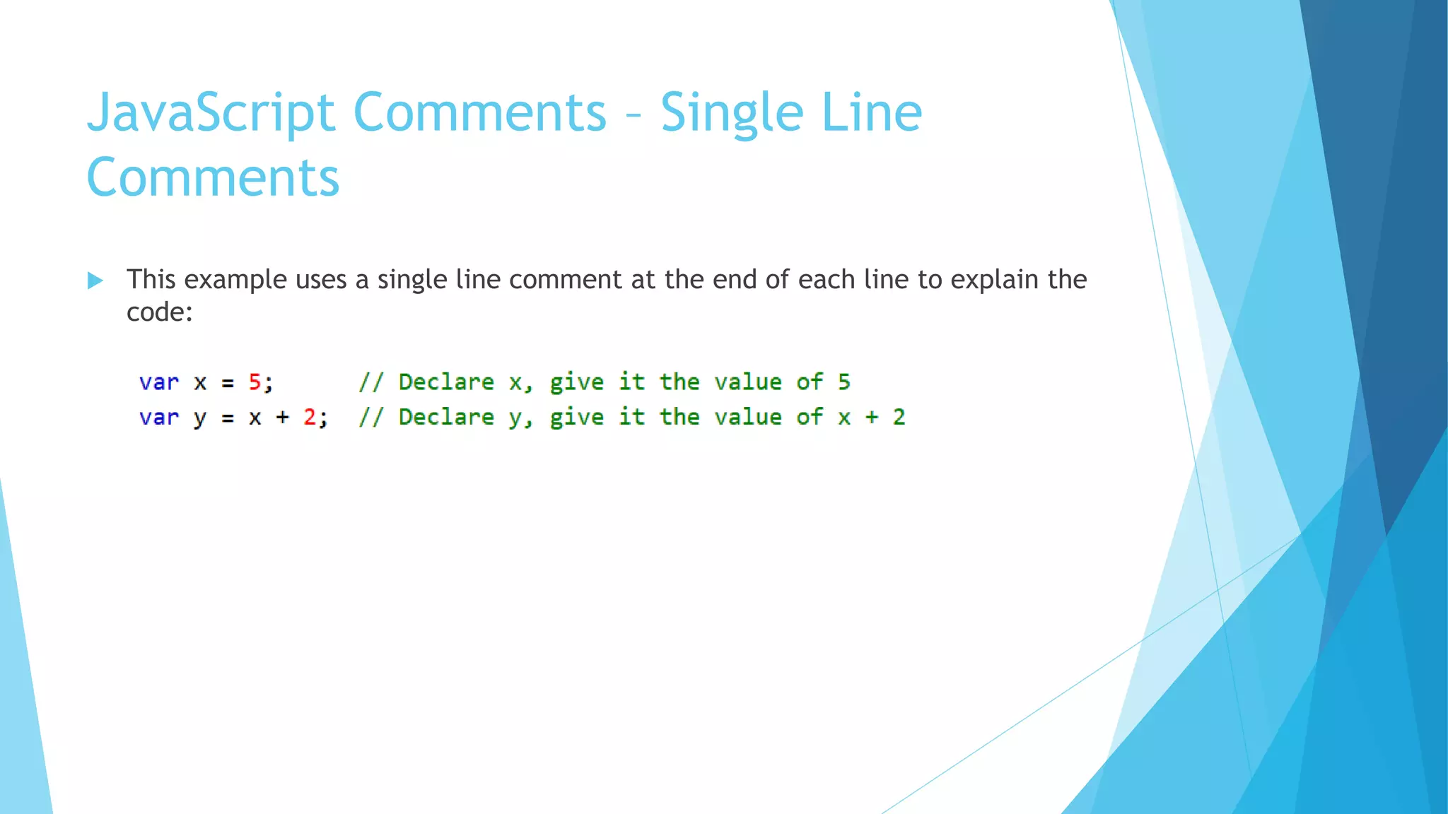 JavaScript Comments – Single Line
Comments
 This example uses a single line comment at the end of each line to explain the
code:
 