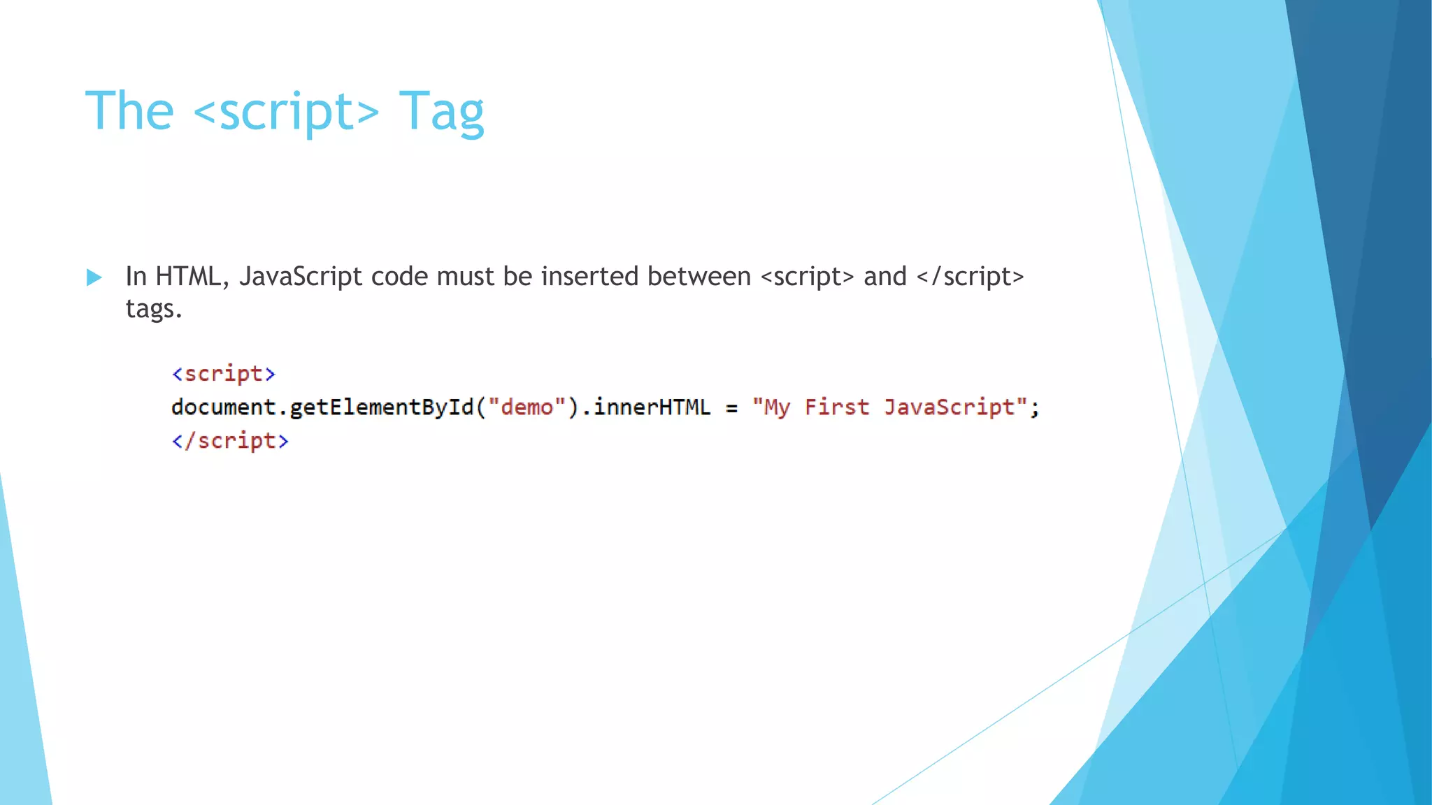 The <script> Tag
 In HTML, JavaScript code must be inserted between <script> and </script>
tags.
 