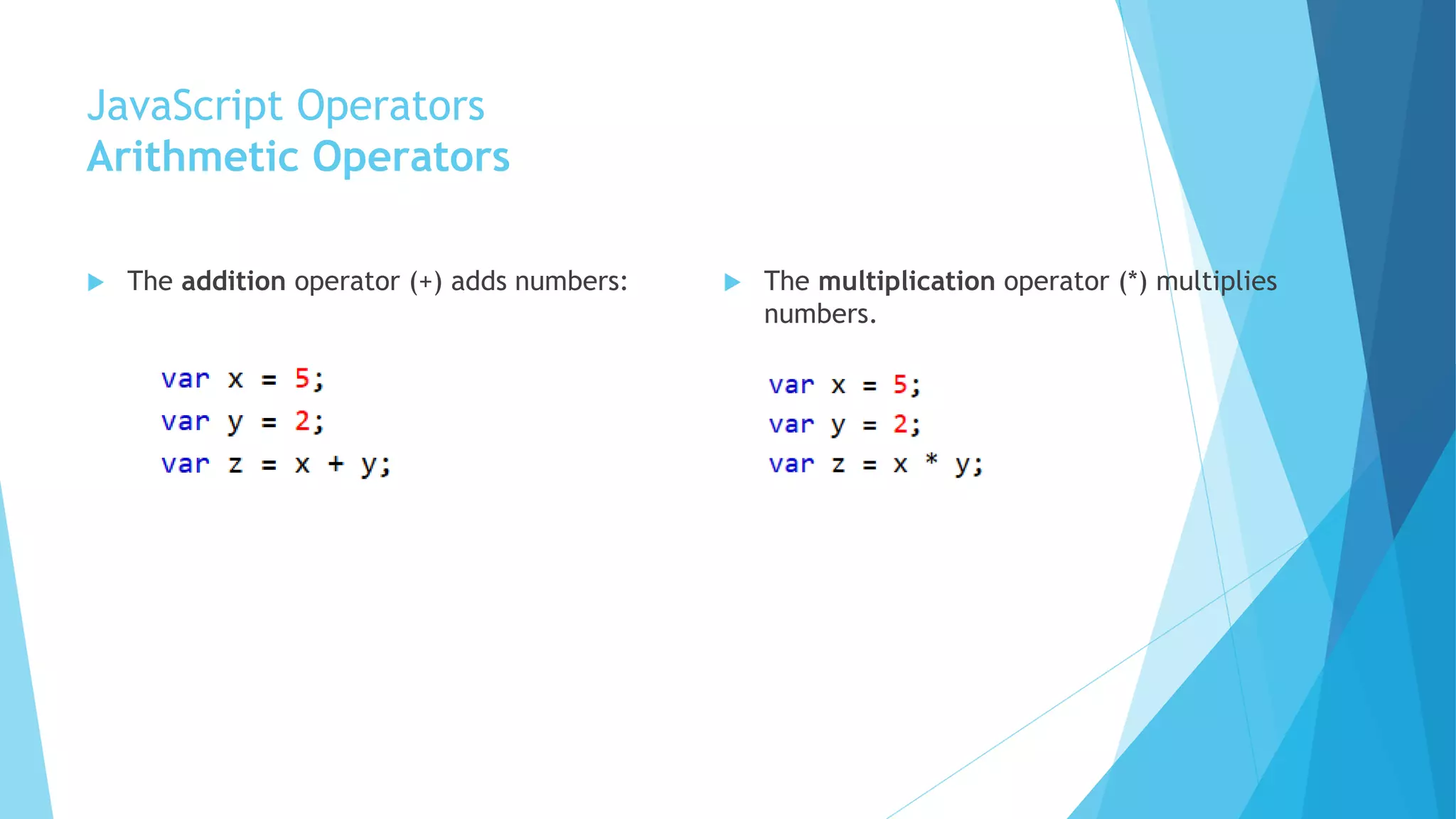 JavaScript Operators
Arithmetic Operators
 The addition operator (+) adds numbers:  The multiplication operator (*) multiplies
numbers.
 