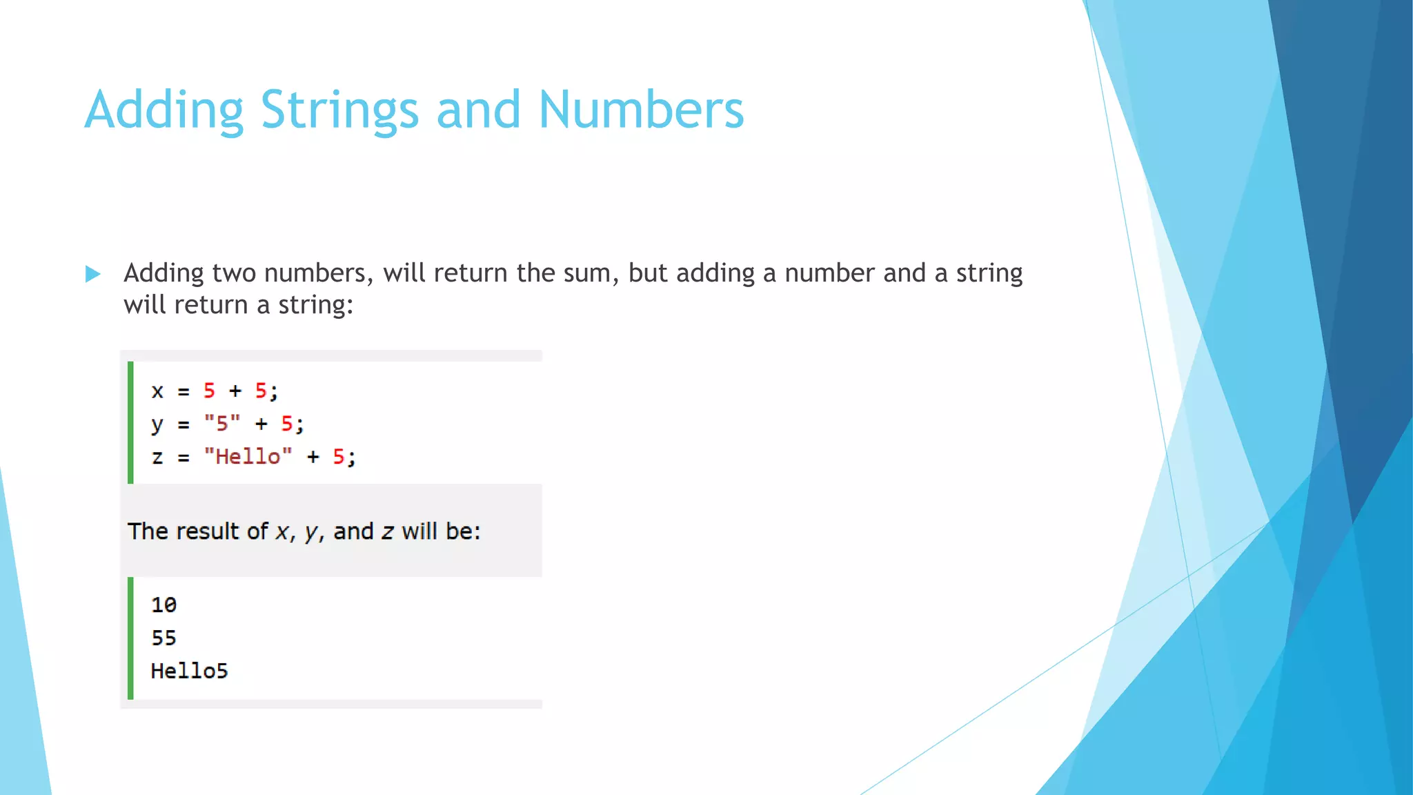 Adding Strings and Numbers
 Adding two numbers, will return the sum, but adding a number and a string
will return a string:
 