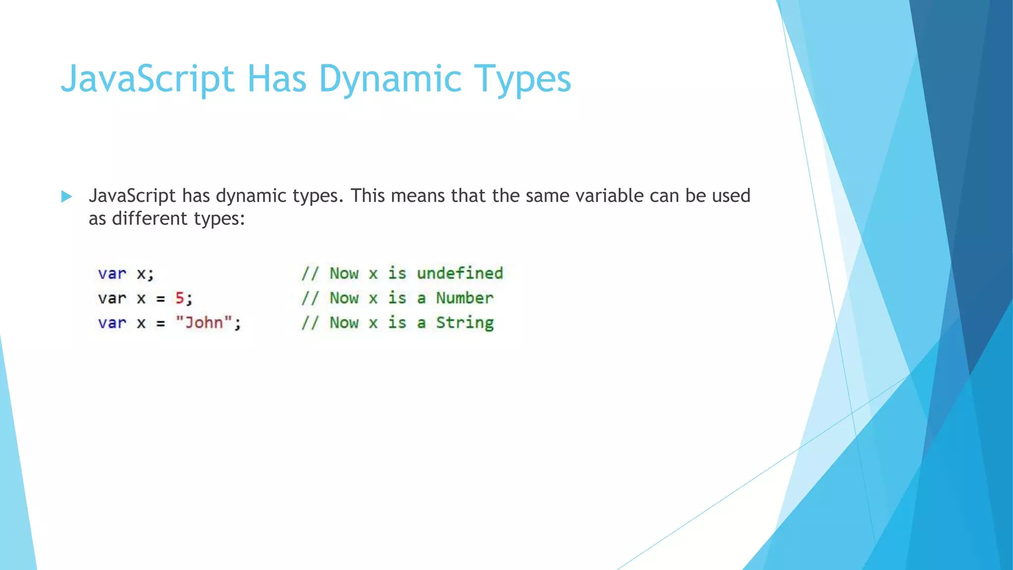 JavaScript Has Dynamic Types
 JavaScript has dynamic types. This means that the same variable can be used
as different types:
 