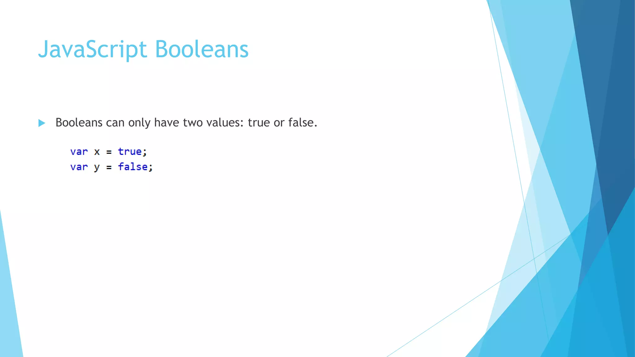 JavaScript Booleans
 Booleans can only have two values: true or false.
 
