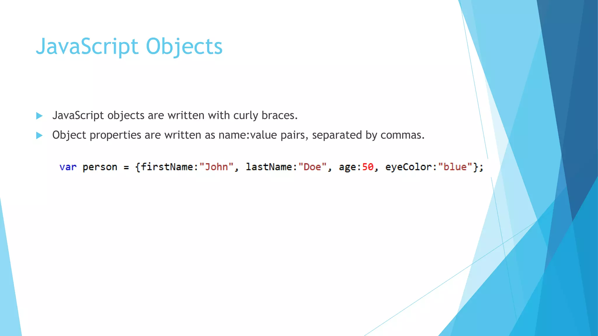 JavaScript Objects
 JavaScript objects are written with curly braces.
 Object properties are written as name:value pairs, separated by commas.
 
