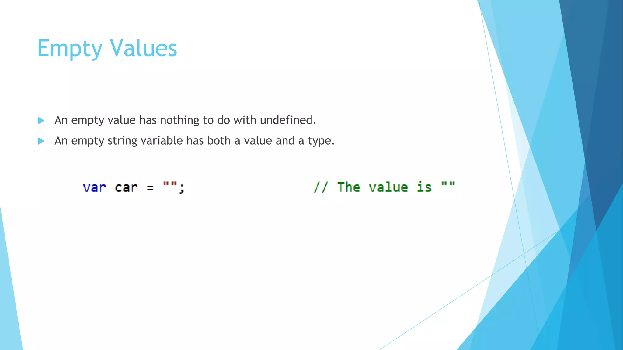 Empty Values
 An empty value has nothing to do with undefined.
 An empty string variable has both a value and a type.
 