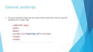External JavaScript
 To use an external script, put the name of the script file in the src (source)
attribute of a <script> tag:
 