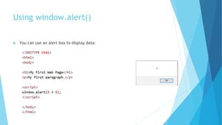Using window.alert()
 You can use an alert box to display data:
 