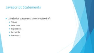 JavaScript Statements
 JavaScript statements are composed of:
 Values
 Operators
 Expressions
 Keywords
 Comments.
 