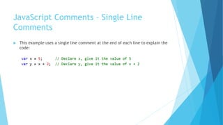 JavaScript Comments – Single Line
Comments
 This example uses a single line comment at the end of each line to explain the
code:
 