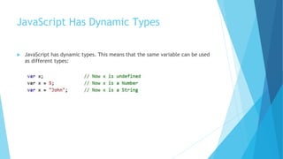 JavaScript Has Dynamic Types
 JavaScript has dynamic types. This means that the same variable can be used
as different types:
 