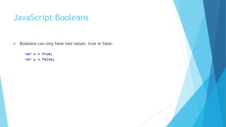 JavaScript Booleans
 Booleans can only have two values: true or false.
 