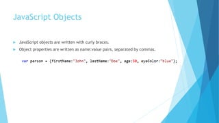 JavaScript Objects
 JavaScript objects are written with curly braces.
 Object properties are written as name:value pairs, separated by commas.
 