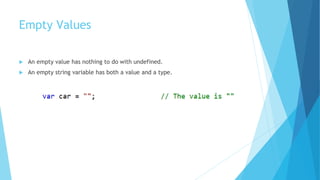 Empty Values
 An empty value has nothing to do with undefined.
 An empty string variable has both a value and a type.
 