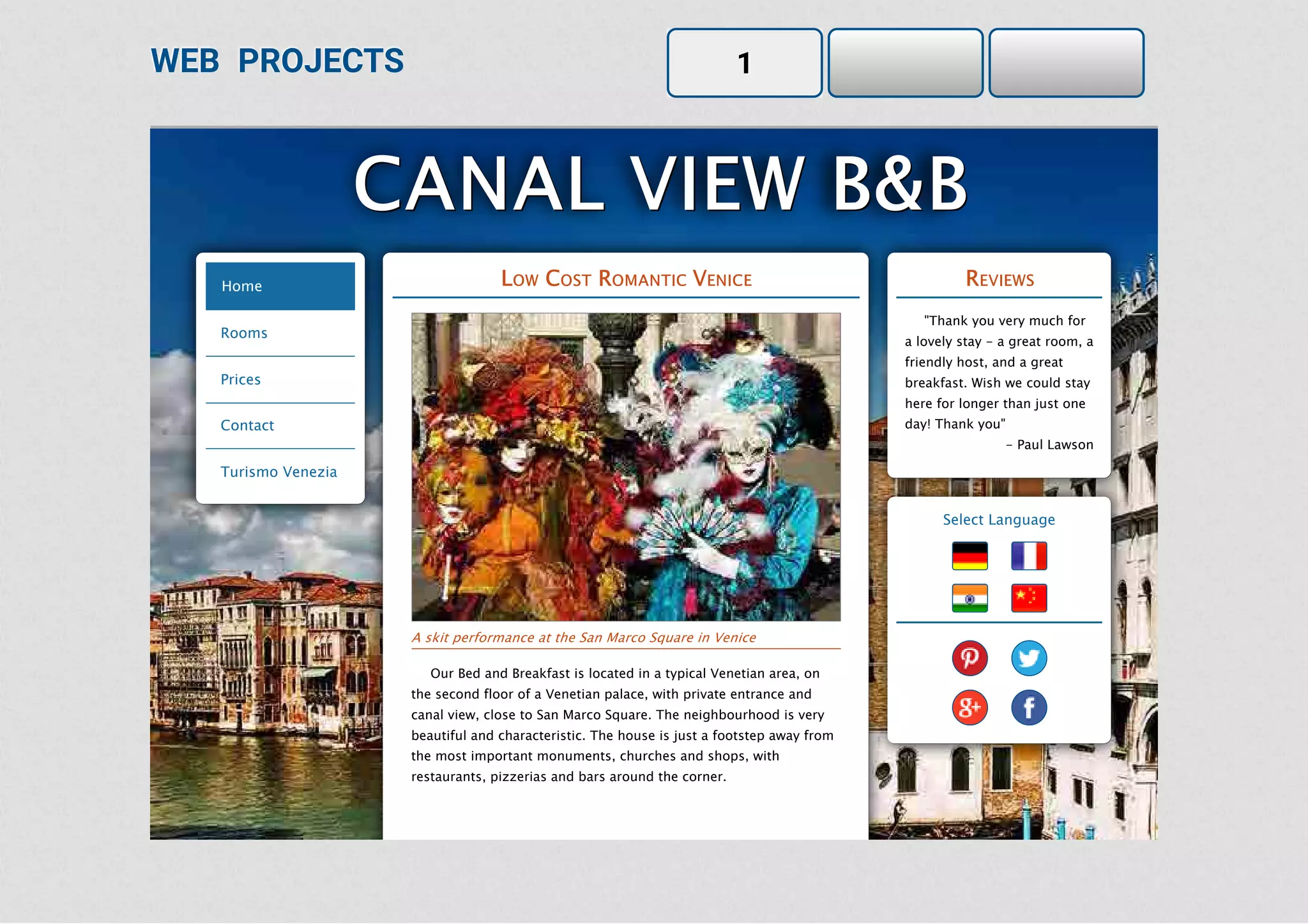 WEB PROJECTS 1
Home
Rooms
Prices
Contact
Turismo Venezia
Our Bed and Breakfast is located in a typical Venetian area, on
the second floor of a Venetian palace, with private entrance and
canal view, close to San Marco Square. The neighbourhood is very
beautiful and characteristic. The house is just a footstep away from
the most important monuments, churches and shops, with
restaurants, pizzerias and bars around the corner.
"Thank you very much for
a lovely stay - a great room, a
friendly host, and a great
breakfast. Wish we could stay
here for longer than just one
day! Thank you"
- Paul Lawson
Select Language