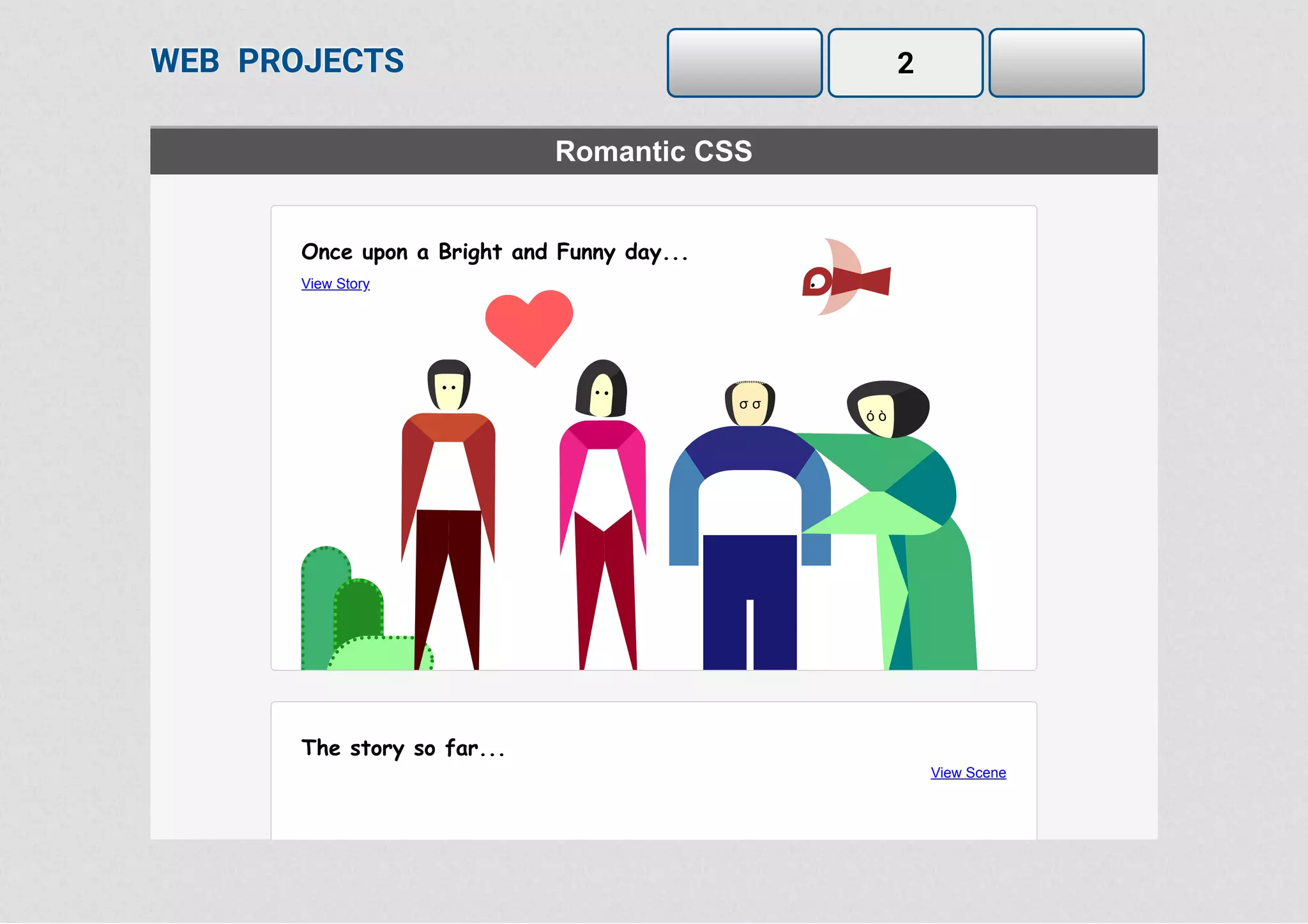 WEB PROJECTS 2
Romantic CSS
Once upon a Bright and Funny day...
The story so far...
View Scene
•
•• • •
σ σ
ó ò
View Story