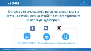 Основное преимущество рекламы в социальных
сетях – возможность настройки точного таргетинга
на целевую аудиторию.
Реклама в Facebook Реклама Вконтакте Реклама в Instagram
а) SMM
 