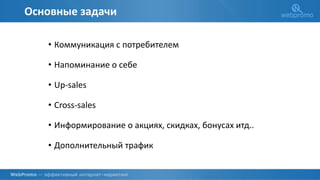 Основные задачи
• Коммуникация с потребителем
• Напоминание о себе
• Up-sales
• Cross-sales
• Информирование о акциях, скидках, бонусах итд..
• Дополнительный трафик
 