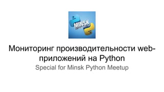 Мониторинг производительности web-
приложений на Python
Special for Minsk Python Meetup
 