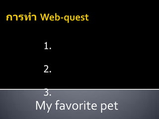 การทำ Web-quest จัดทำโดย 1. นางสาวณัฐมน  เดชมา 2. นางสาวอรชุมา  หุ้มไหม 3. นางสมจิตต์  พิพิธกุล My favorite pet 