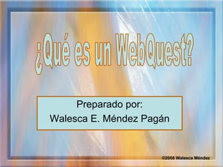Preparado por: Walesca E. Méndez Pagán ¿Qué es un WebQuest? ©2008 Walesca Méndez 