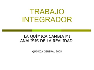 TRABAJO INTEGRADOR LA QUÍMICA CAMBIA MI ANÁLISIS DE LA REALIDAD  QUÍMICA GENERAL 2008 