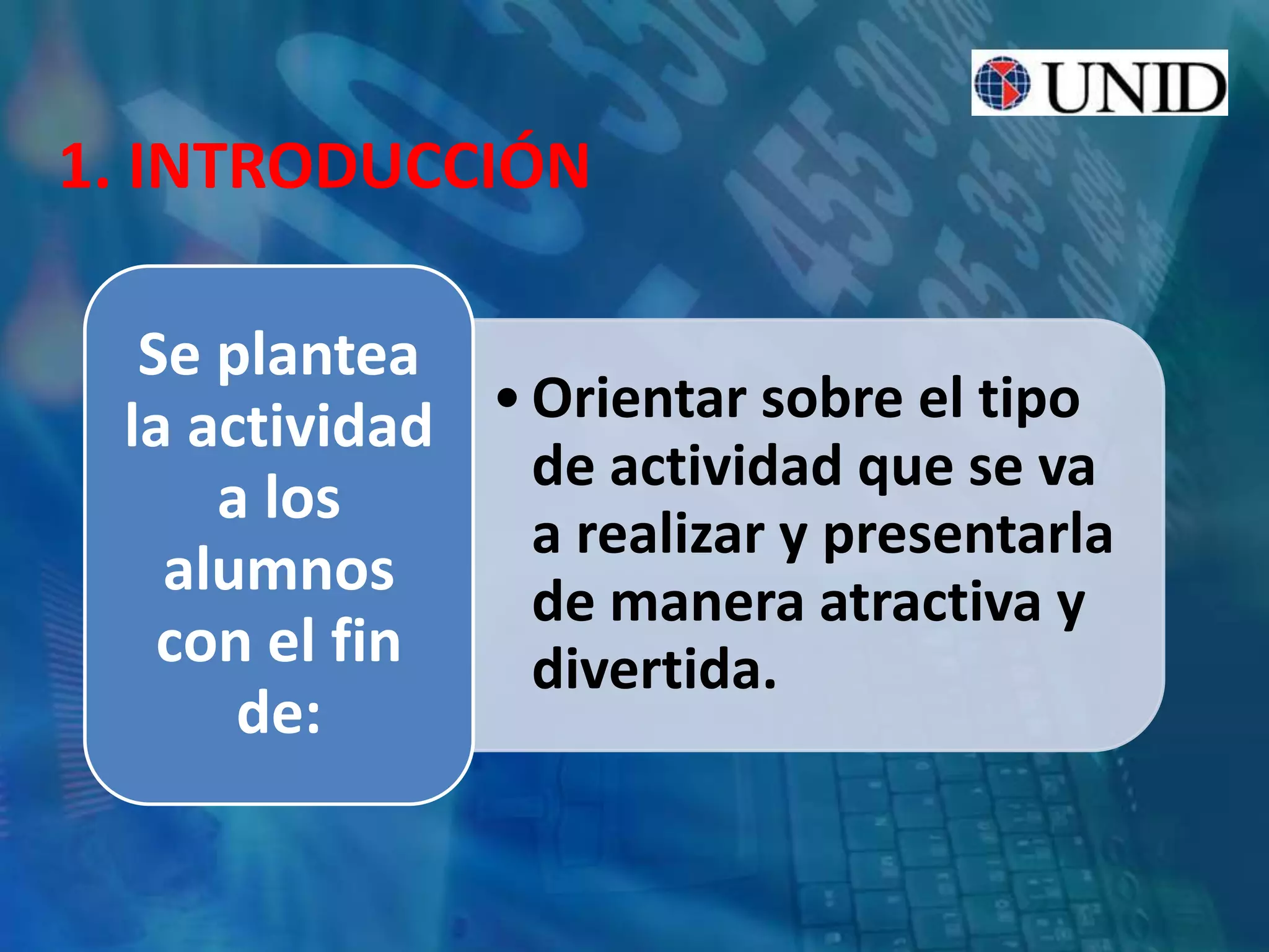 1. INTRODUCCIÓN
•Orientar sobre el tipo
de actividad que se va
a realizar y presentarla
de manera atractiva y
divertida.
Se plantea
la actividad
a los
alumnos
con el fin
de:
 