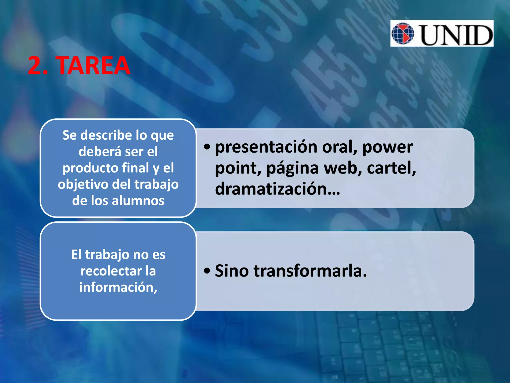 2. TAREA
• presentación oral, power
point, página web, cartel,
dramatización…
Se describe lo que
deberá ser el
producto final y el
objetivo del trabajo
de los alumnos
• Sino transformarla.
El trabajo no es
recolectar la
información,
 