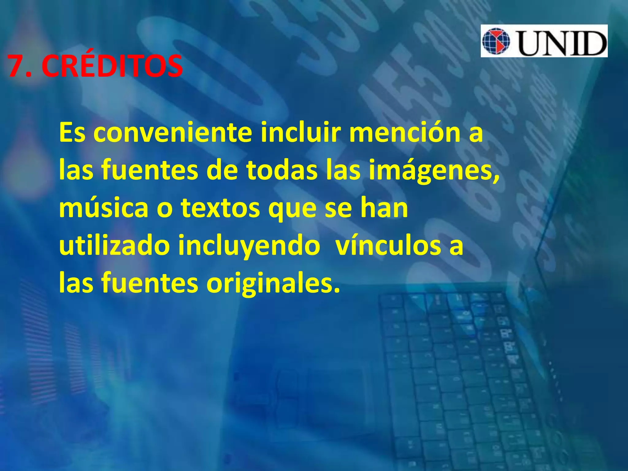 7. CRÉDITOS
Es conveniente incluir mención a
las fuentes de todas las imágenes,
música o textos que se han
utilizado incluyendo vínculos a
las fuentes originales.
 