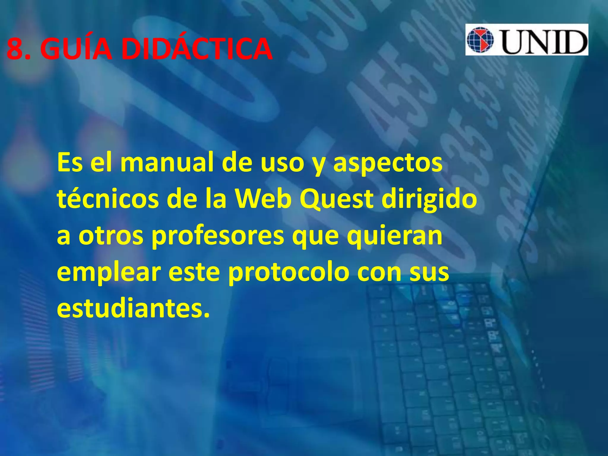 8. GUÍA DIDÁCTICA
Es el manual de uso y aspectos
técnicos de la Web Quest dirigido
a otros profesores que quieran
emplear este protocolo con sus
estudiantes.
 