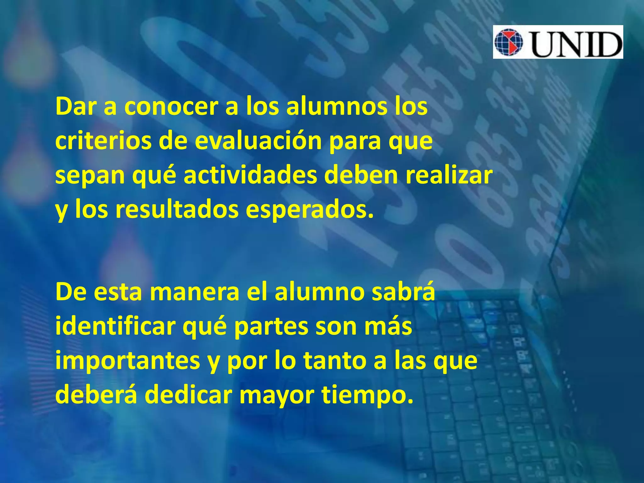 Dar a conocer a los alumnos los
criterios de evaluación para que
sepan qué actividades deben realizar
y los resultados esperados.
De esta manera el alumno sabrá
identificar qué partes son más
importantes y por lo tanto a las que
deberá dedicar mayor tiempo.
 