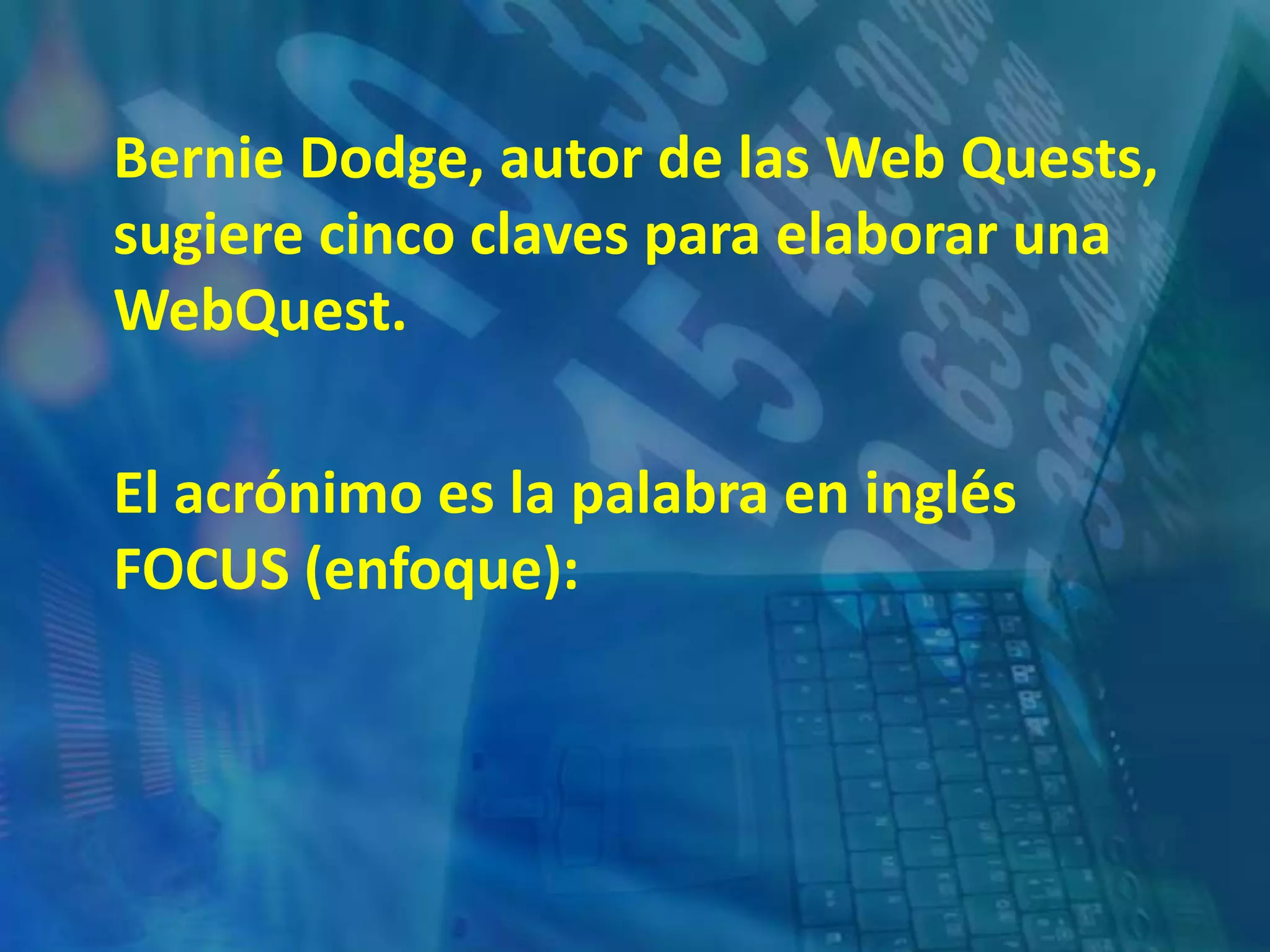 Bernie Dodge, autor de las Web Quests,
sugiere cinco claves para elaborar una
WebQuest.
El acrónimo es la palabra en inglés
FOCUS (enfoque):
 