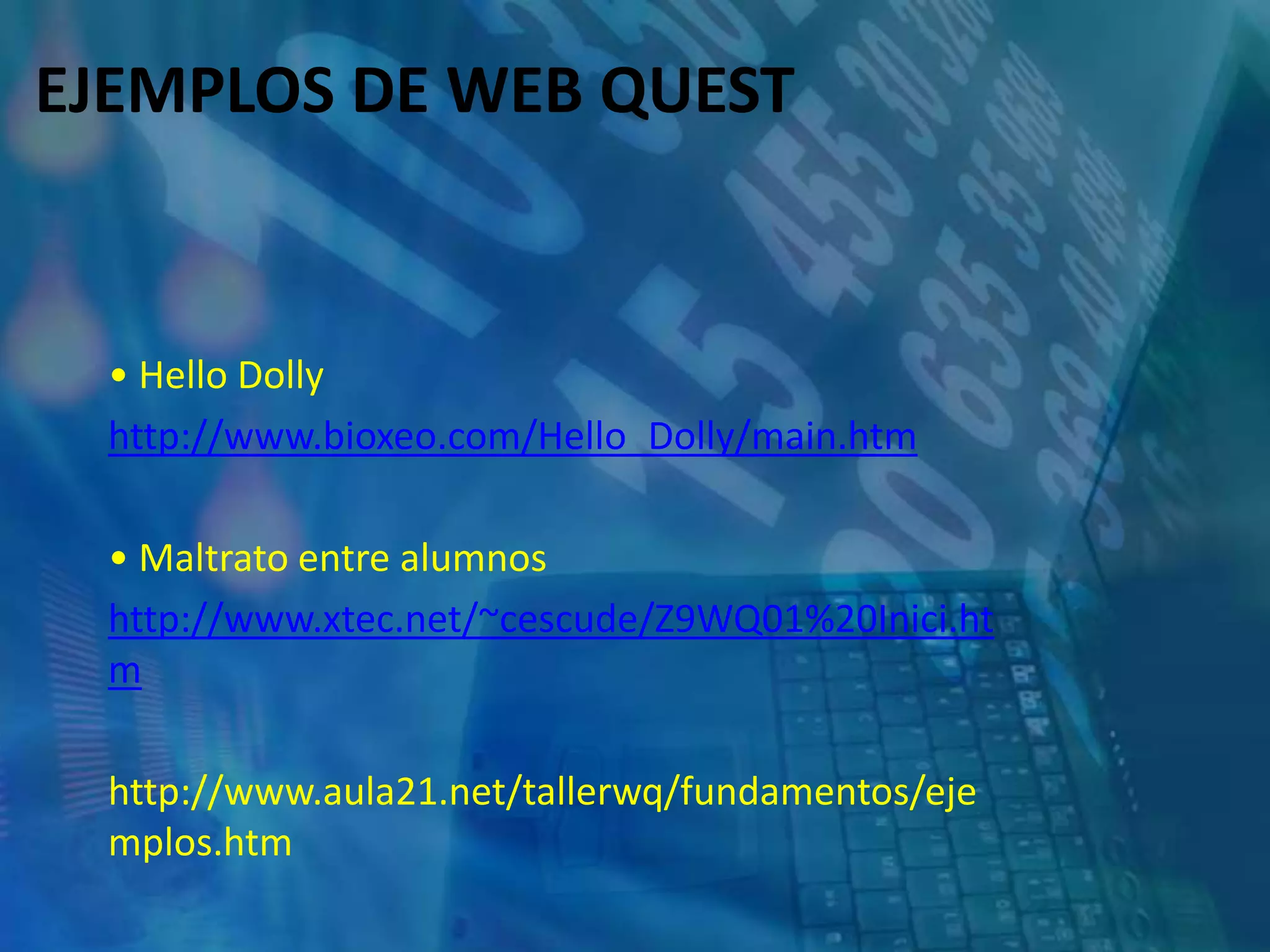 EJEMPLOS DE WEB QUEST
• Hello Dolly
http://www.bioxeo.com/Hello_Dolly/main.htm
• Maltrato entre alumnos
http://www.xtec.net/~cescude/Z9WQ01%20Inici.ht
m
http://www.aula21.net/tallerwq/fundamentos/eje
mplos.htm
 