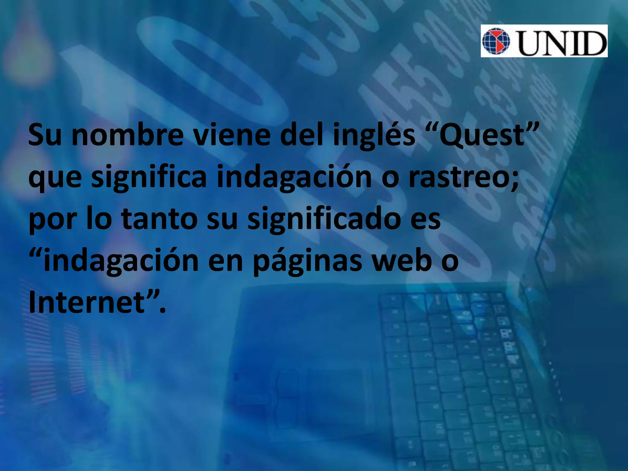 Su nombre viene del inglés “Quest”
que significa indagación o rastreo;
por lo tanto su significado es
“indagación en páginas web o
Internet”.
 