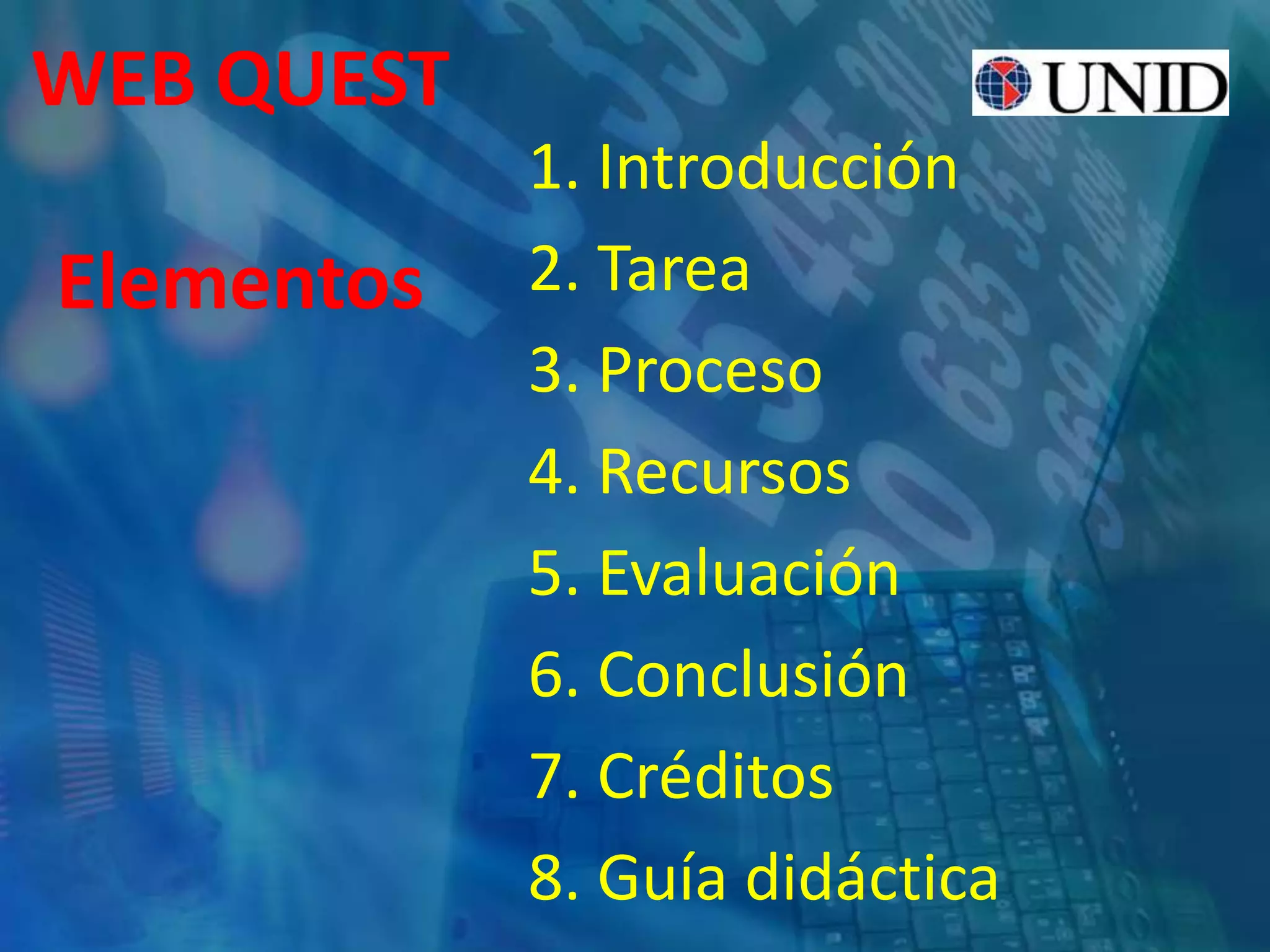 1. Introducción
2. Tarea
3. Proceso
4. Recursos
5. Evaluación
6. Conclusión
7. Créditos
8. Guía didáctica
WEB QUEST
Elementos
 